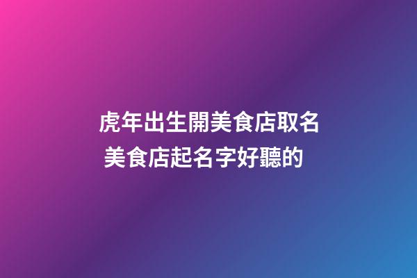 虎年出生開美食店取名 美食店起名字好聽的-第1張-店鋪起名-玄機派